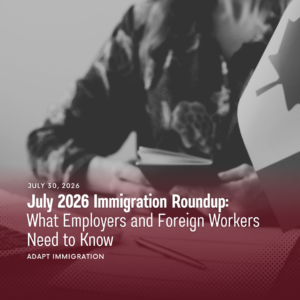 July 2026 Immigration Roundup featuring Canadian immigration updates for employers and foreign workers.